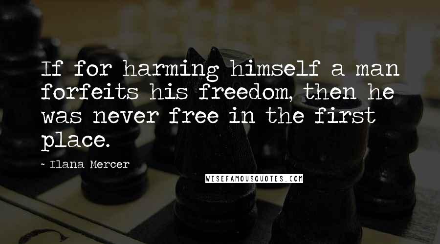 Ilana Mercer Quotes: If for harming himself a man forfeits his freedom, then he was never free in the first place.