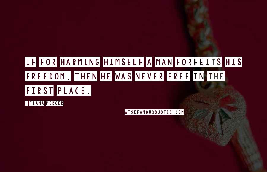 Ilana Mercer Quotes: If for harming himself a man forfeits his freedom, then he was never free in the first place.