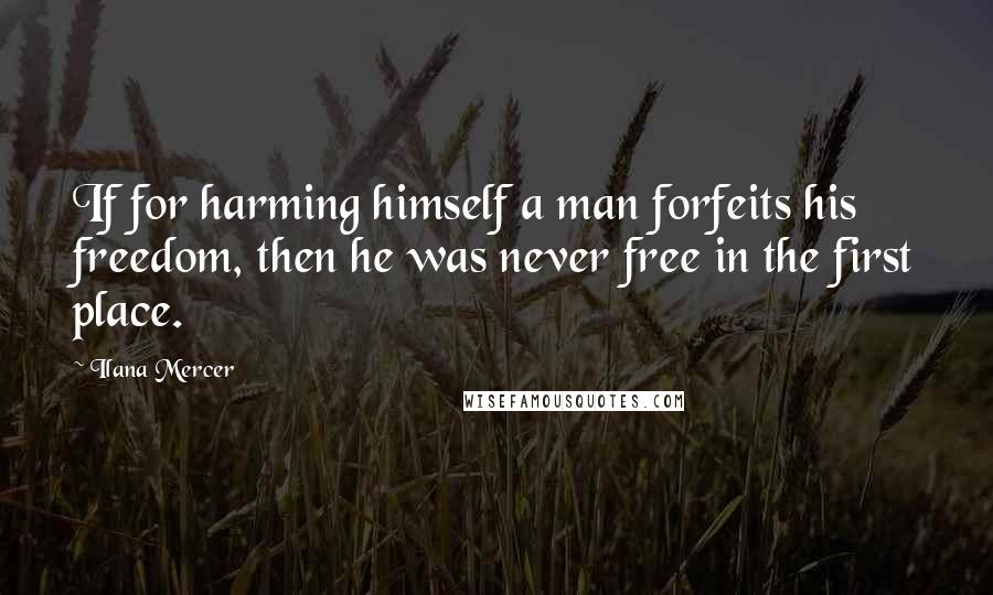 Ilana Mercer Quotes: If for harming himself a man forfeits his freedom, then he was never free in the first place.