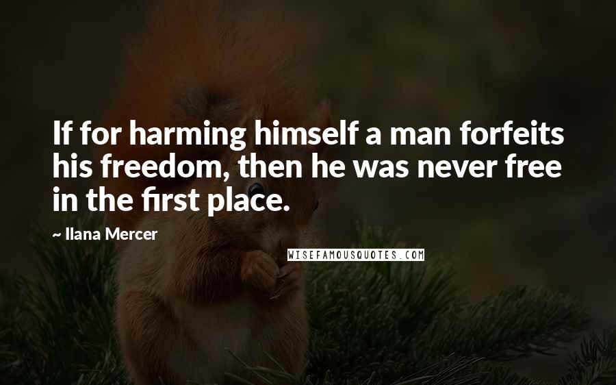 Ilana Mercer Quotes: If for harming himself a man forfeits his freedom, then he was never free in the first place.