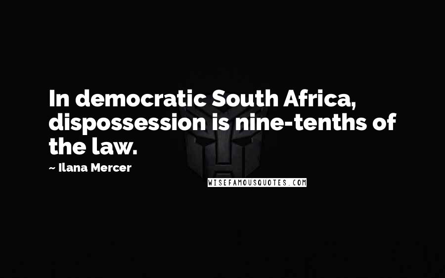 Ilana Mercer Quotes: In democratic South Africa, dispossession is nine-tenths of the law.