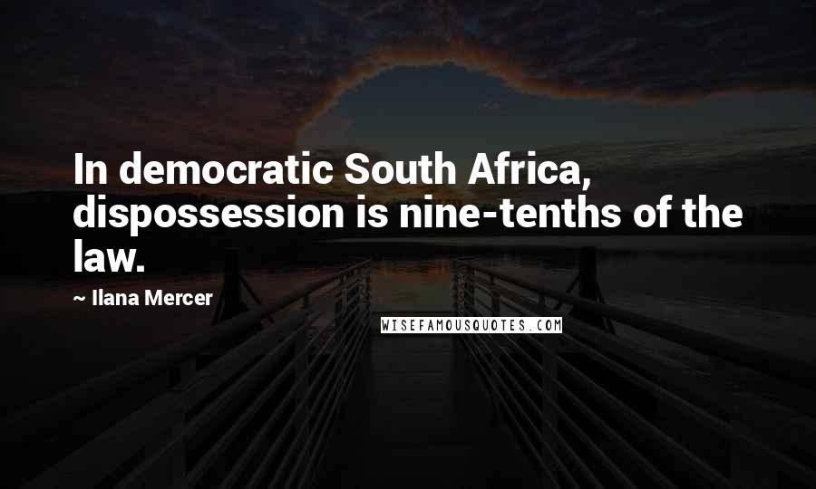 Ilana Mercer Quotes: In democratic South Africa, dispossession is nine-tenths of the law.