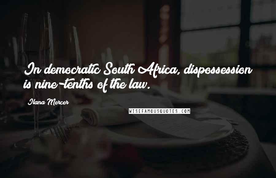 Ilana Mercer Quotes: In democratic South Africa, dispossession is nine-tenths of the law.