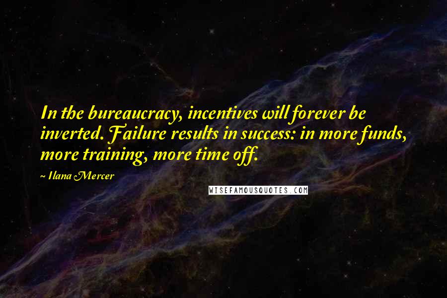 Ilana Mercer Quotes: In the bureaucracy, incentives will forever be inverted. Failure results in success: in more funds, more training, more time off.