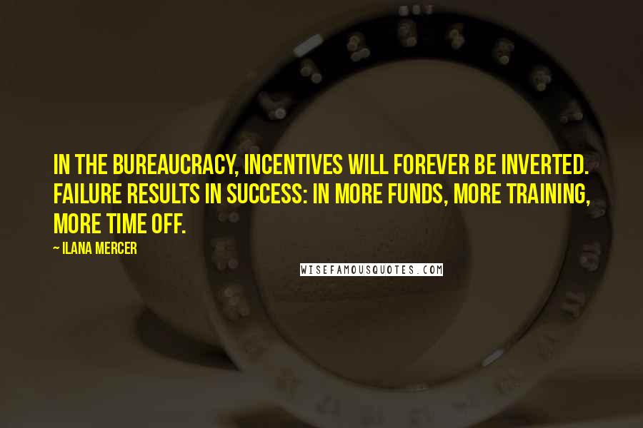 Ilana Mercer Quotes: In the bureaucracy, incentives will forever be inverted. Failure results in success: in more funds, more training, more time off.