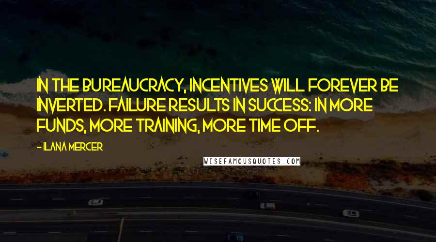 Ilana Mercer Quotes: In the bureaucracy, incentives will forever be inverted. Failure results in success: in more funds, more training, more time off.