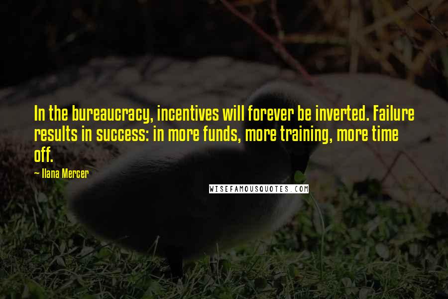 Ilana Mercer Quotes: In the bureaucracy, incentives will forever be inverted. Failure results in success: in more funds, more training, more time off.