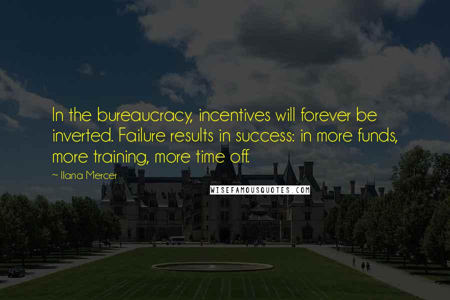 Ilana Mercer Quotes: In the bureaucracy, incentives will forever be inverted. Failure results in success: in more funds, more training, more time off.