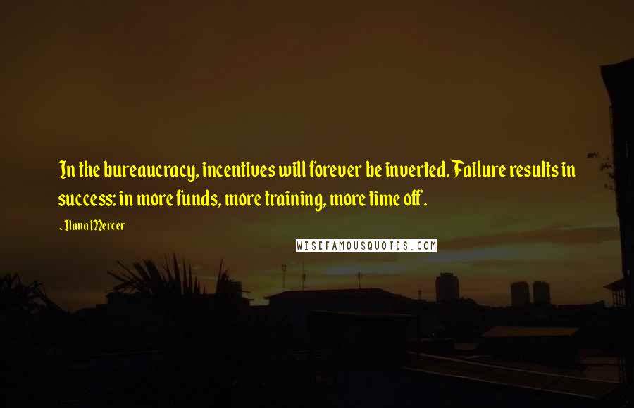 Ilana Mercer Quotes: In the bureaucracy, incentives will forever be inverted. Failure results in success: in more funds, more training, more time off.