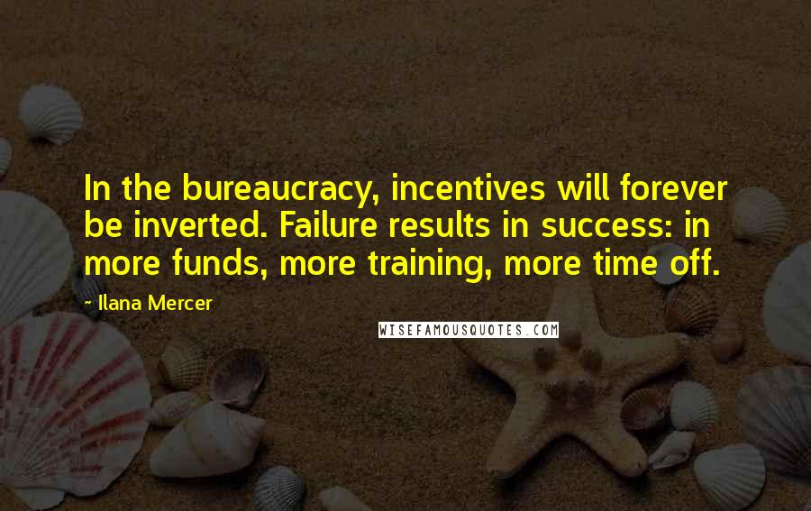 Ilana Mercer Quotes: In the bureaucracy, incentives will forever be inverted. Failure results in success: in more funds, more training, more time off.