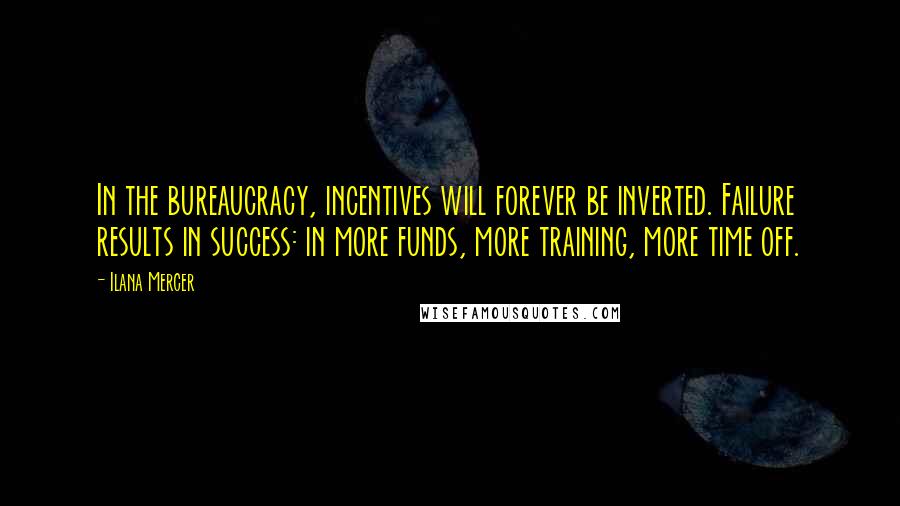 Ilana Mercer Quotes: In the bureaucracy, incentives will forever be inverted. Failure results in success: in more funds, more training, more time off.