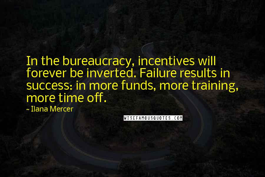 Ilana Mercer Quotes: In the bureaucracy, incentives will forever be inverted. Failure results in success: in more funds, more training, more time off.