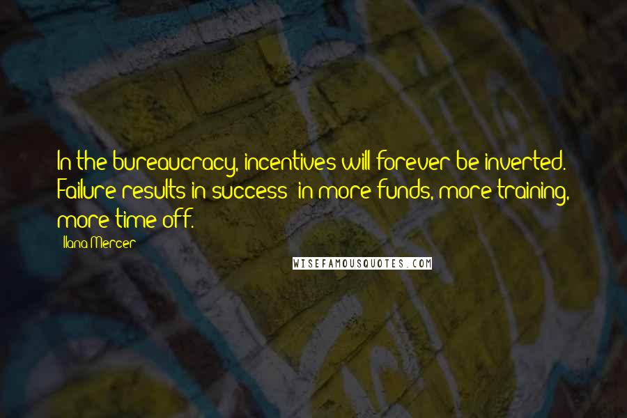 Ilana Mercer Quotes: In the bureaucracy, incentives will forever be inverted. Failure results in success: in more funds, more training, more time off.