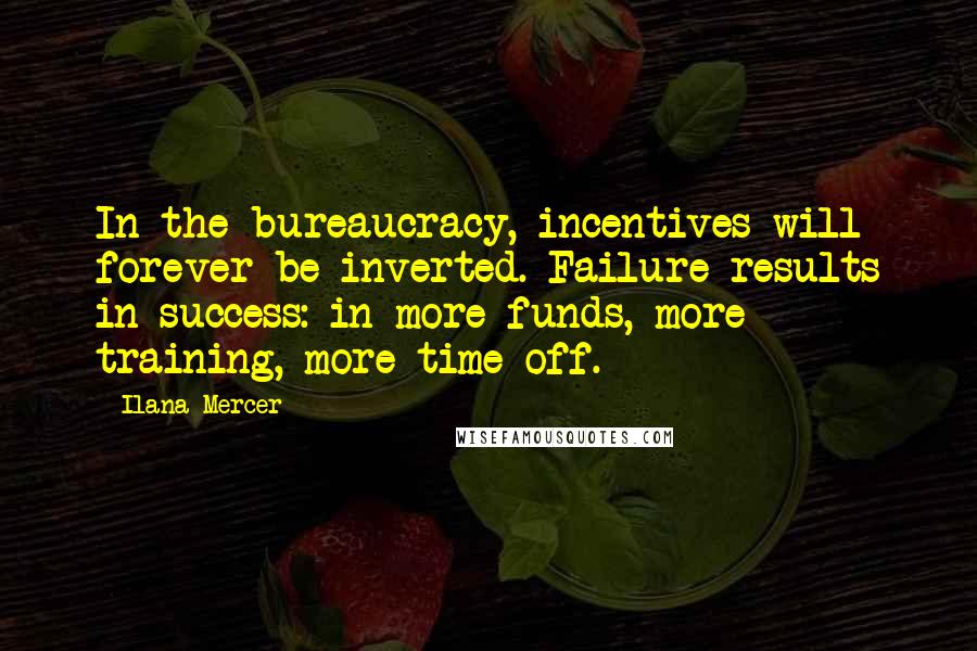 Ilana Mercer Quotes: In the bureaucracy, incentives will forever be inverted. Failure results in success: in more funds, more training, more time off.