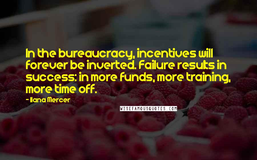 Ilana Mercer Quotes: In the bureaucracy, incentives will forever be inverted. Failure results in success: in more funds, more training, more time off.