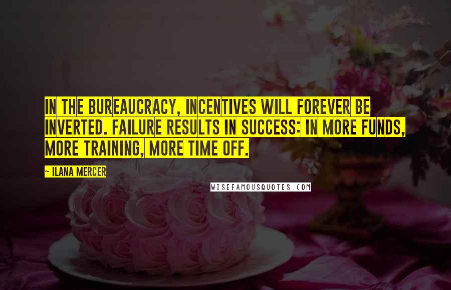Ilana Mercer Quotes: In the bureaucracy, incentives will forever be inverted. Failure results in success: in more funds, more training, more time off.