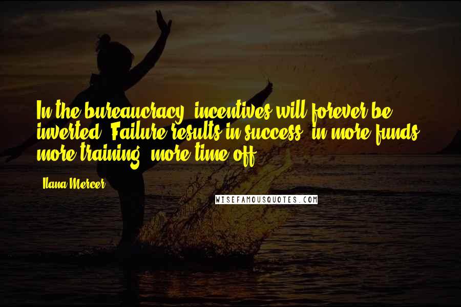 Ilana Mercer Quotes: In the bureaucracy, incentives will forever be inverted. Failure results in success: in more funds, more training, more time off.