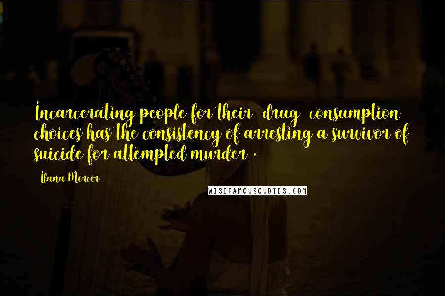 Ilana Mercer Quotes: Incarcerating people for their [drug] consumption choices has the consistency of arresting a survivor of suicide for attempted murder .