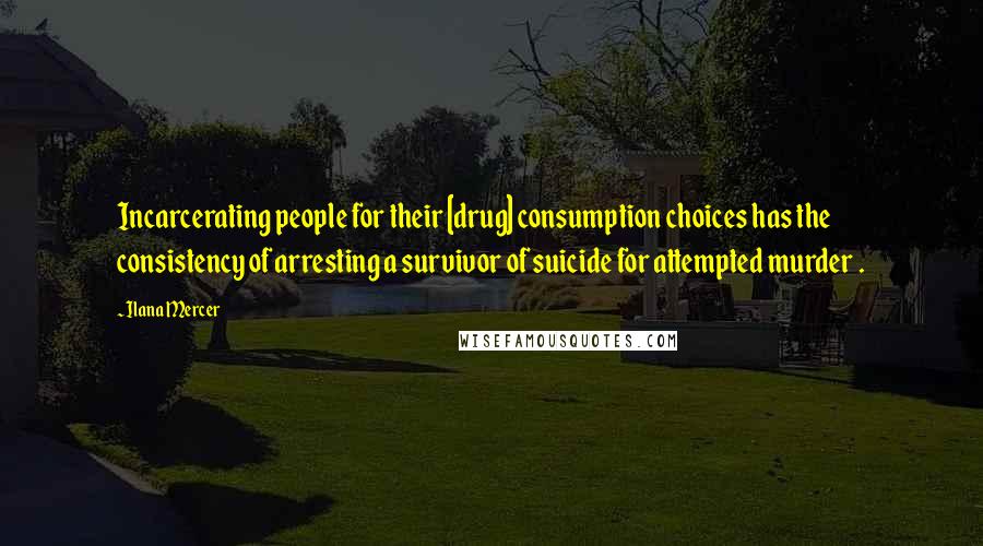 Ilana Mercer Quotes: Incarcerating people for their [drug] consumption choices has the consistency of arresting a survivor of suicide for attempted murder .