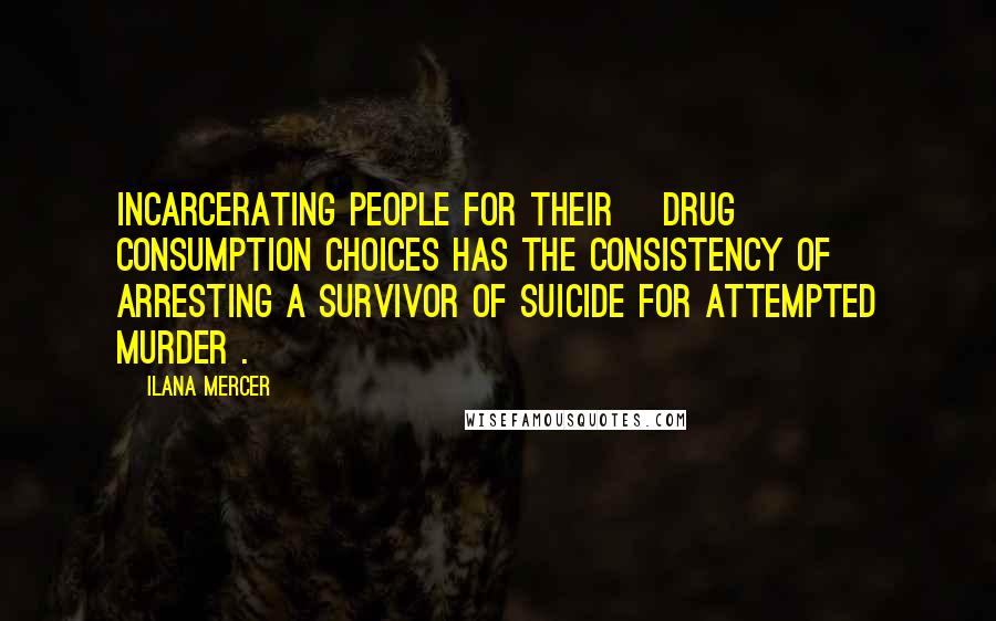 Ilana Mercer Quotes: Incarcerating people for their [drug] consumption choices has the consistency of arresting a survivor of suicide for attempted murder .