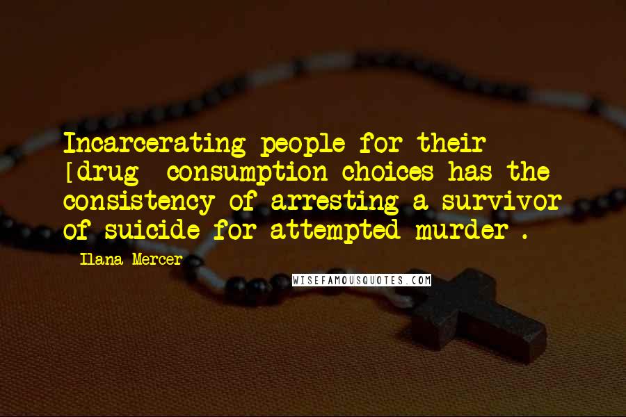 Ilana Mercer Quotes: Incarcerating people for their [drug] consumption choices has the consistency of arresting a survivor of suicide for attempted murder .