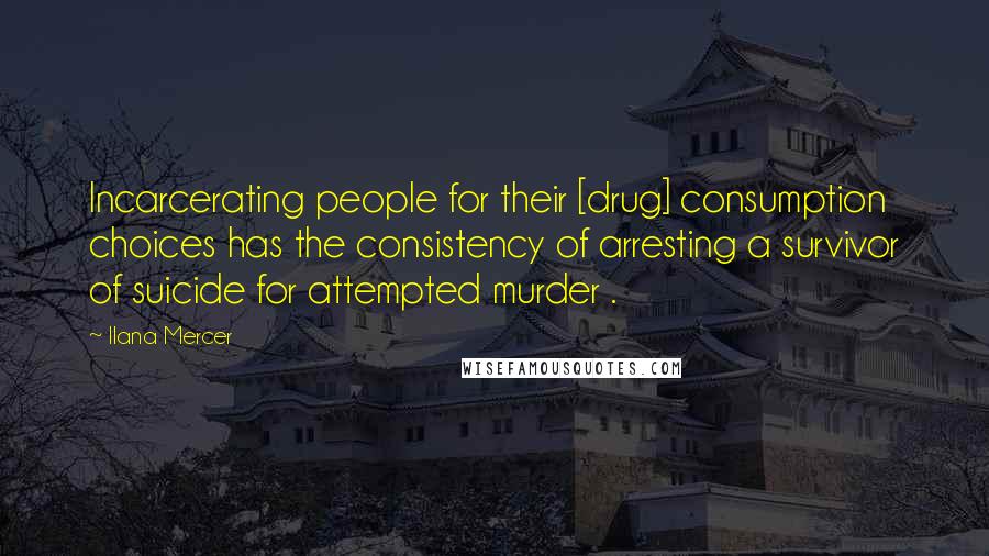 Ilana Mercer Quotes: Incarcerating people for their [drug] consumption choices has the consistency of arresting a survivor of suicide for attempted murder .