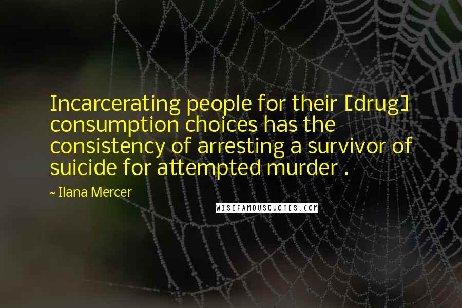 Ilana Mercer Quotes: Incarcerating people for their [drug] consumption choices has the consistency of arresting a survivor of suicide for attempted murder .