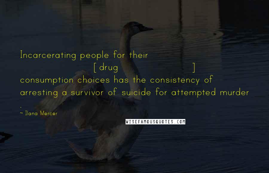 Ilana Mercer Quotes: Incarcerating people for their [drug] consumption choices has the consistency of arresting a survivor of suicide for attempted murder .