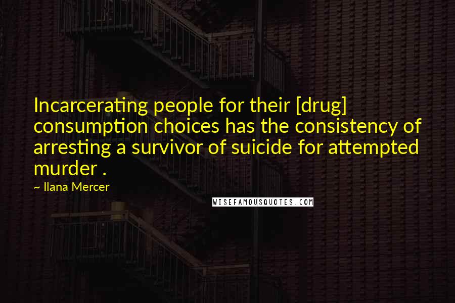 Ilana Mercer Quotes: Incarcerating people for their [drug] consumption choices has the consistency of arresting a survivor of suicide for attempted murder .