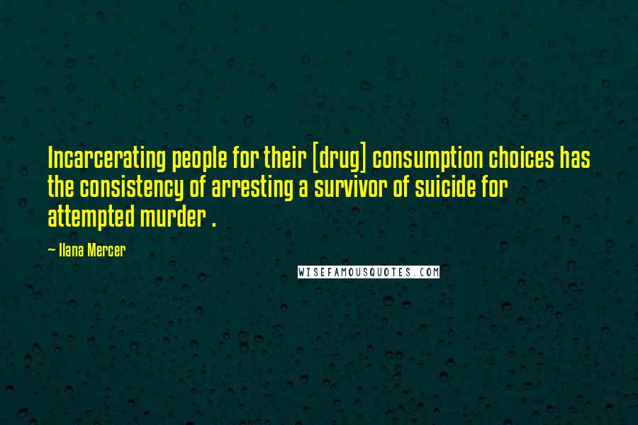 Ilana Mercer Quotes: Incarcerating people for their [drug] consumption choices has the consistency of arresting a survivor of suicide for attempted murder .