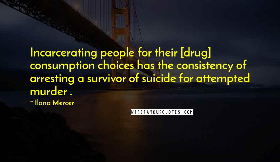 Ilana Mercer Quotes: Incarcerating people for their [drug] consumption choices has the consistency of arresting a survivor of suicide for attempted murder .