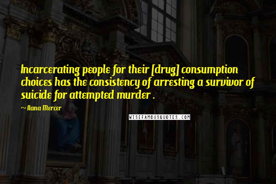 Ilana Mercer Quotes: Incarcerating people for their [drug] consumption choices has the consistency of arresting a survivor of suicide for attempted murder .