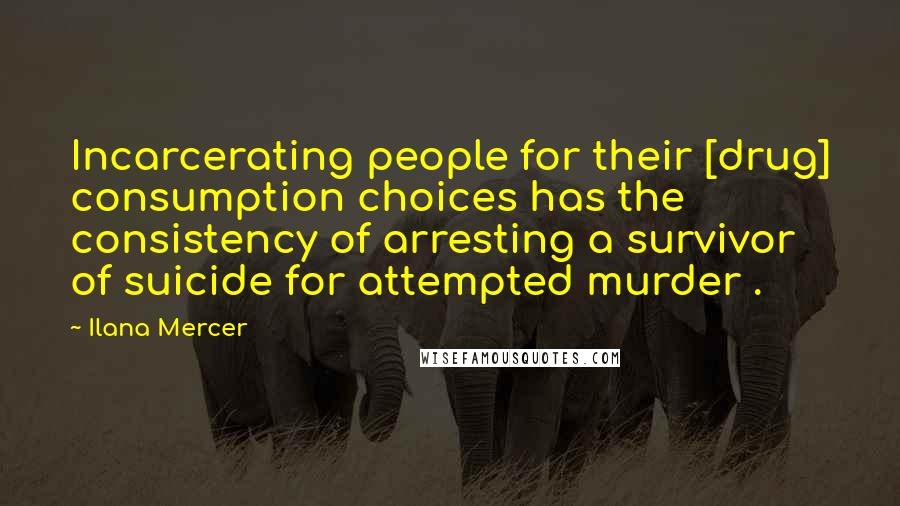 Ilana Mercer Quotes: Incarcerating people for their [drug] consumption choices has the consistency of arresting a survivor of suicide for attempted murder .