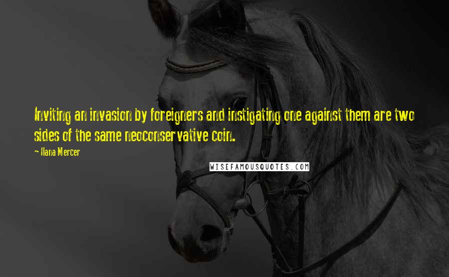 Ilana Mercer Quotes: Inviting an invasion by foreigners and instigating one against them are two sides of the same neoconservative coin.