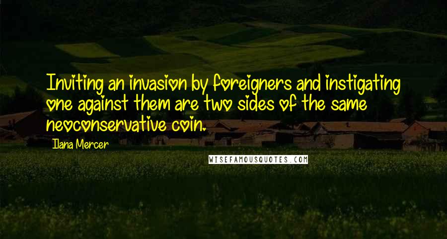 Ilana Mercer Quotes: Inviting an invasion by foreigners and instigating one against them are two sides of the same neoconservative coin.