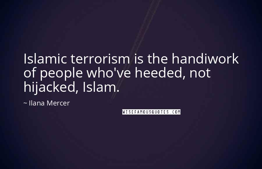 Ilana Mercer Quotes: Islamic terrorism is the handiwork of people who've heeded, not hijacked, Islam.