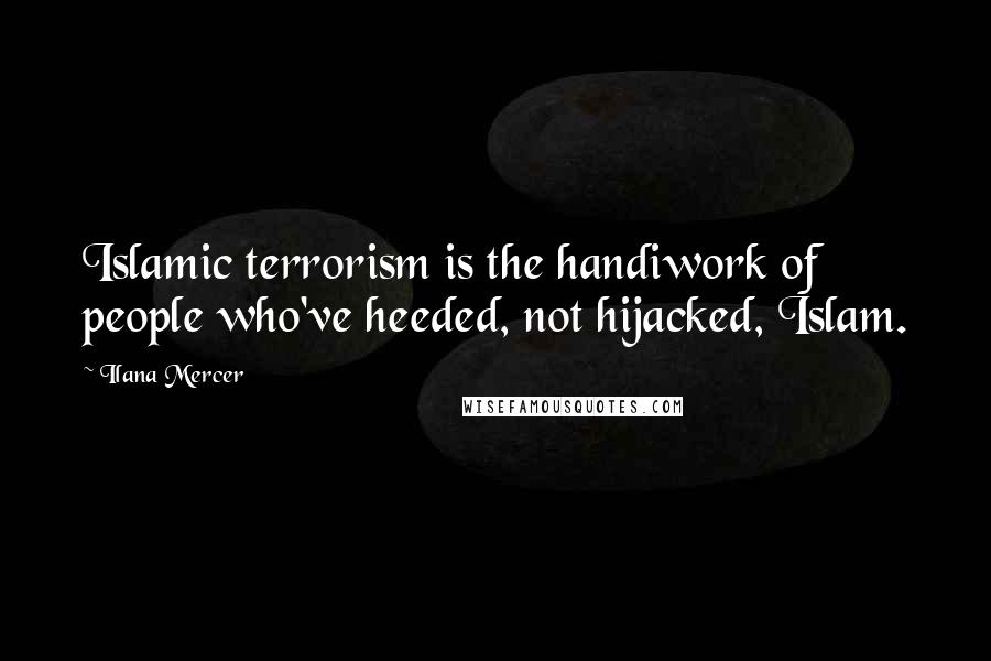 Ilana Mercer Quotes: Islamic terrorism is the handiwork of people who've heeded, not hijacked, Islam.