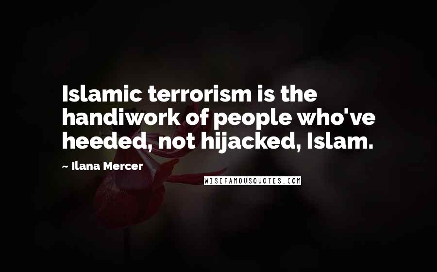 Ilana Mercer Quotes: Islamic terrorism is the handiwork of people who've heeded, not hijacked, Islam.