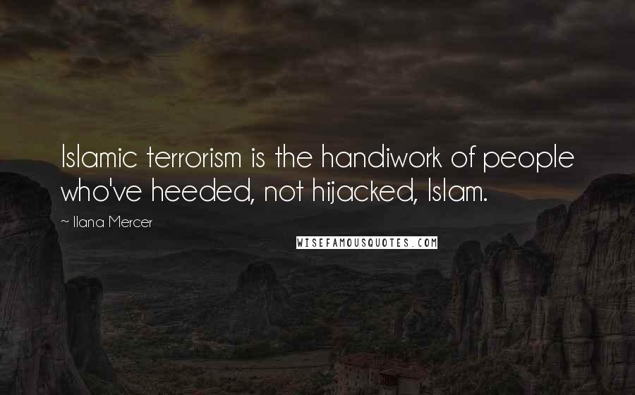 Ilana Mercer Quotes: Islamic terrorism is the handiwork of people who've heeded, not hijacked, Islam.