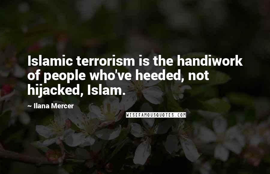 Ilana Mercer Quotes: Islamic terrorism is the handiwork of people who've heeded, not hijacked, Islam.