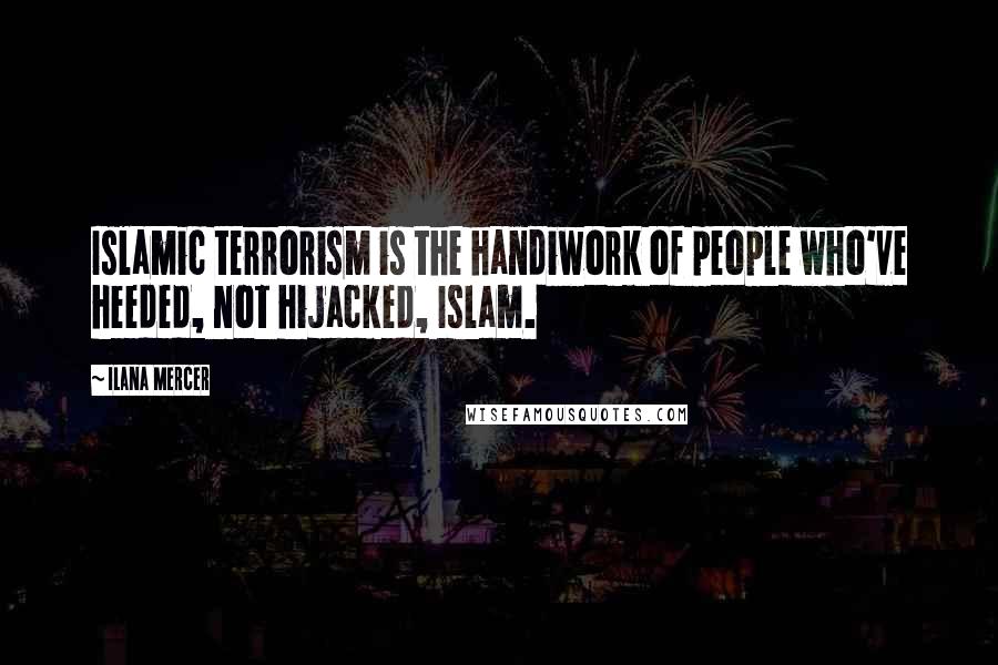 Ilana Mercer Quotes: Islamic terrorism is the handiwork of people who've heeded, not hijacked, Islam.