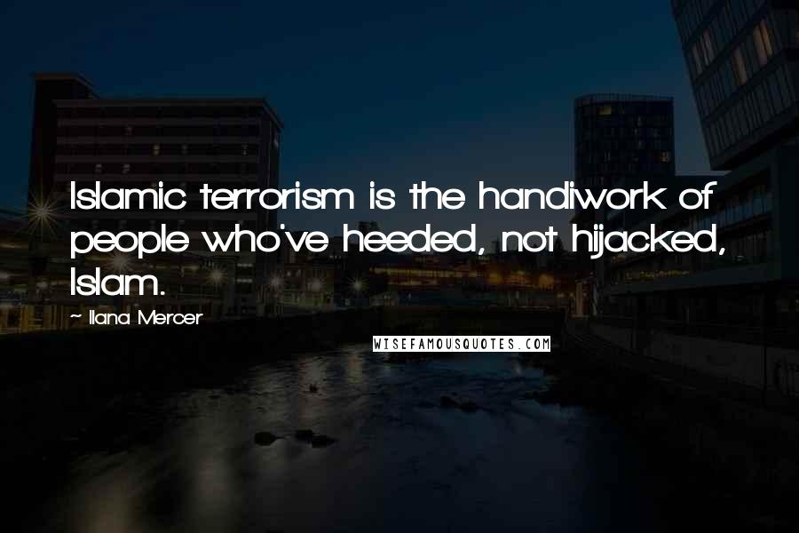 Ilana Mercer Quotes: Islamic terrorism is the handiwork of people who've heeded, not hijacked, Islam.