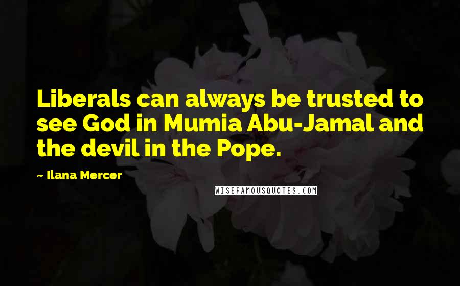 Ilana Mercer Quotes: Liberals can always be trusted to see God in Mumia Abu-Jamal and the devil in the Pope.