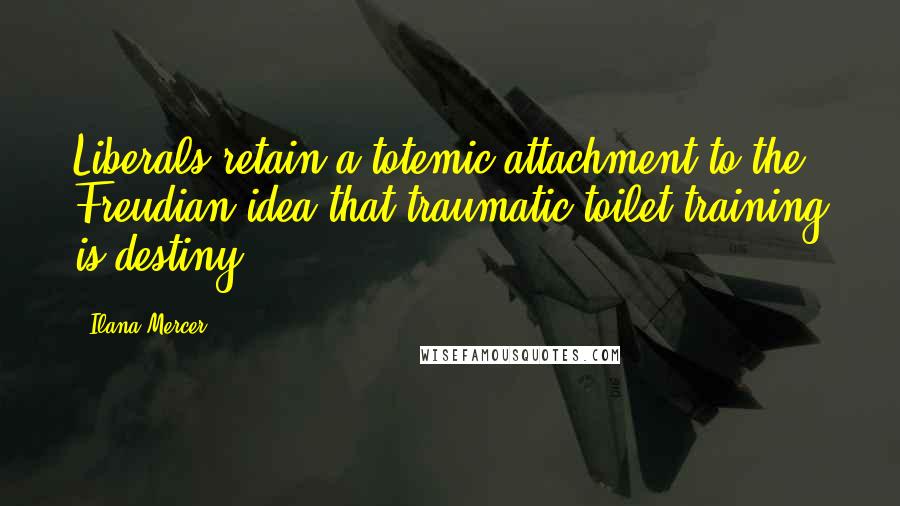 Ilana Mercer Quotes: Liberals retain a totemic attachment to the Freudian idea that traumatic toilet training is destiny.