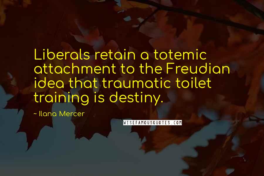 Ilana Mercer Quotes: Liberals retain a totemic attachment to the Freudian idea that traumatic toilet training is destiny.