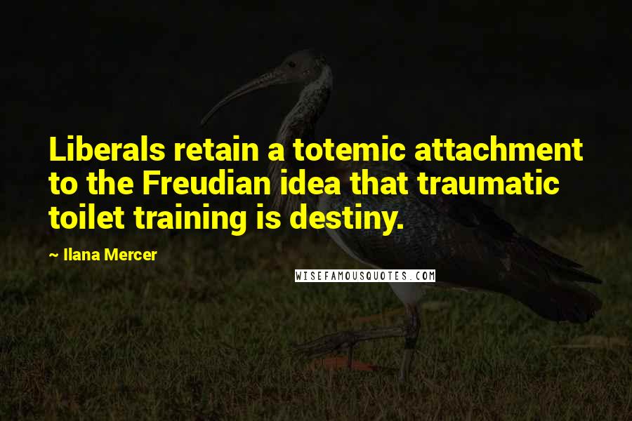 Ilana Mercer Quotes: Liberals retain a totemic attachment to the Freudian idea that traumatic toilet training is destiny.