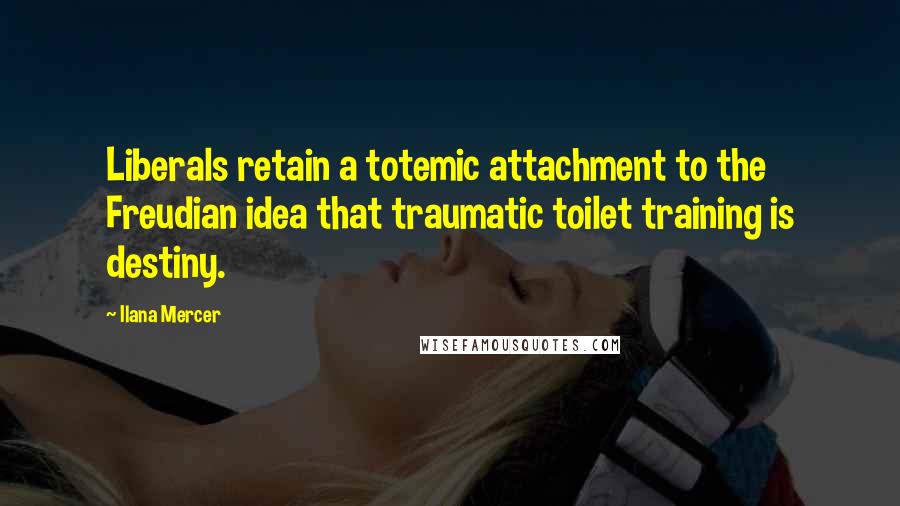 Ilana Mercer Quotes: Liberals retain a totemic attachment to the Freudian idea that traumatic toilet training is destiny.