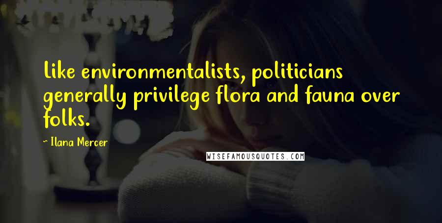 Ilana Mercer Quotes: Like environmentalists, politicians generally privilege flora and fauna over folks.