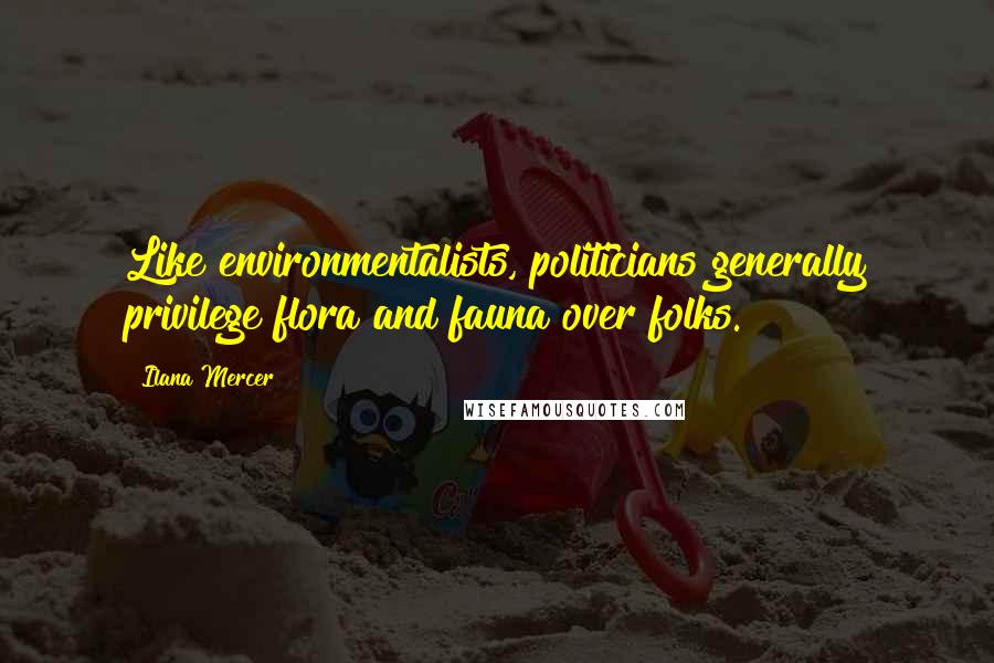 Ilana Mercer Quotes: Like environmentalists, politicians generally privilege flora and fauna over folks.