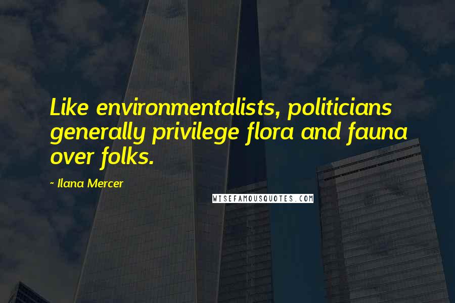 Ilana Mercer Quotes: Like environmentalists, politicians generally privilege flora and fauna over folks.